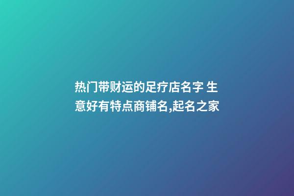 热门带财运的足疗店名字 生意好有特点商铺名,起名之家-第1张-店铺起名-玄机派